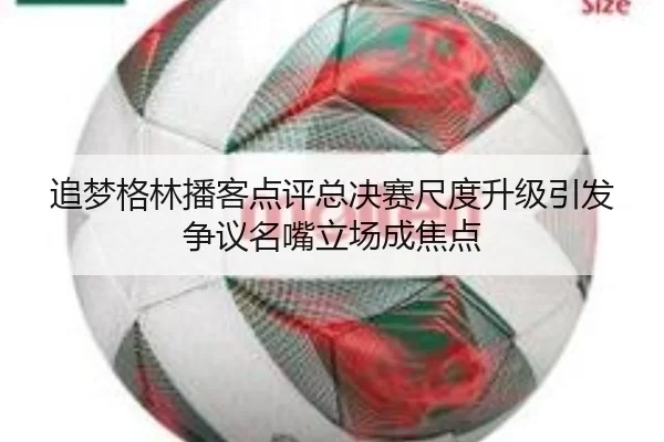 追梦格林播客点评总决赛尺度升级引发争议名嘴立场成焦点